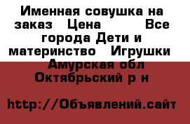 Именная совушка на заказ › Цена ­ 600 - Все города Дети и материнство » Игрушки   . Амурская обл.,Октябрьский р-н